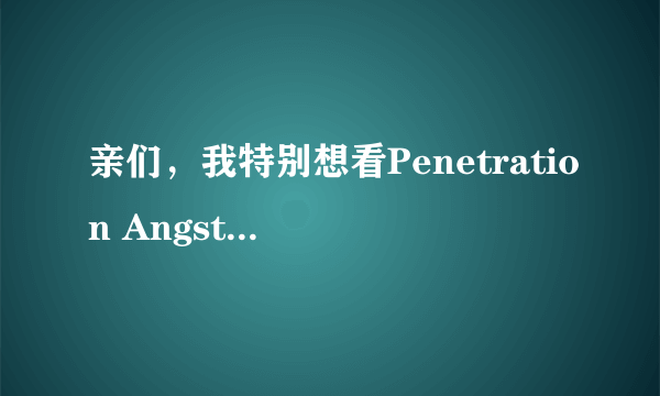 亲们，我特别想看Penetration Angst｛少女惊魂｝咋办？ 谁能帮帮我呀？？？