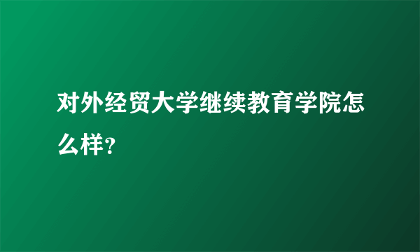 对外经贸大学继续教育学院怎么样？