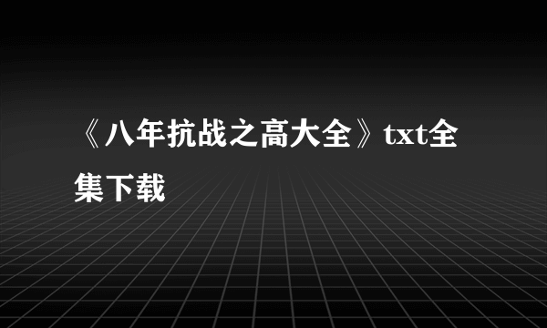 《八年抗战之高大全》txt全集下载