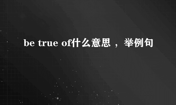 be true of什么意思 ，举例句