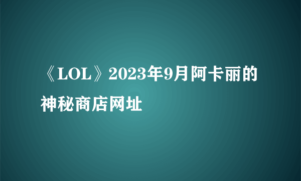 《LOL》2023年9月阿卡丽的神秘商店网址