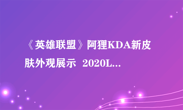 《英雄联盟》阿狸KDA新皮肤外观展示  2020LOL狐狸KDA皮肤特效效果