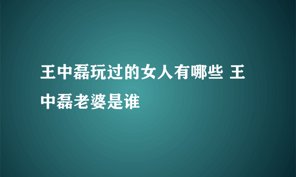 王中磊玩过的女人有哪些 王中磊老婆是谁