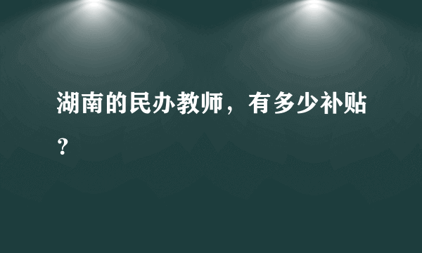 湖南的民办教师，有多少补贴？