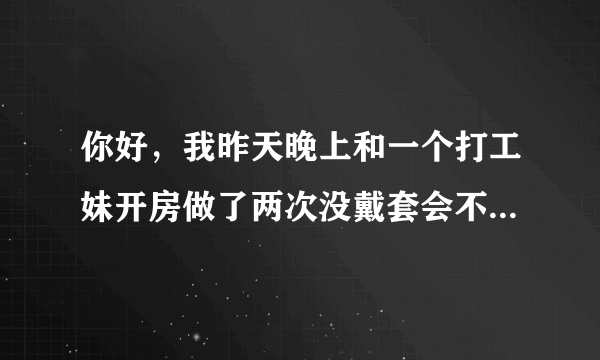 你好，我昨天晚上和一个打工妹开房做了两次没戴套会不会感染啊我这两天心神不宁的