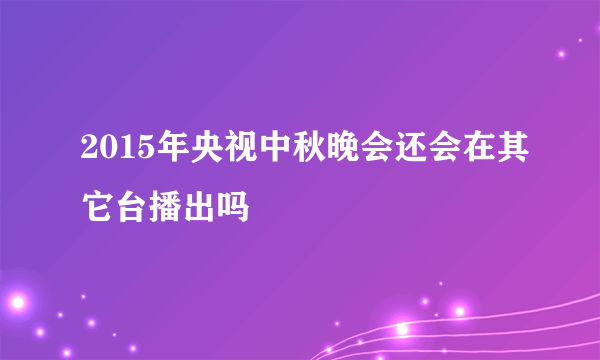 2015年央视中秋晚会还会在其它台播出吗