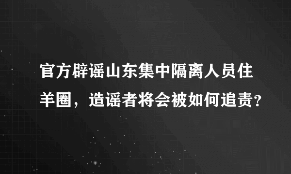 官方辟谣山东集中隔离人员住羊圈，造谣者将会被如何追责？