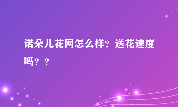 诺朵儿花网怎么样？送花速度吗？？