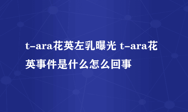 t-ara花英左乳曝光 t-ara花英事件是什么怎么回事