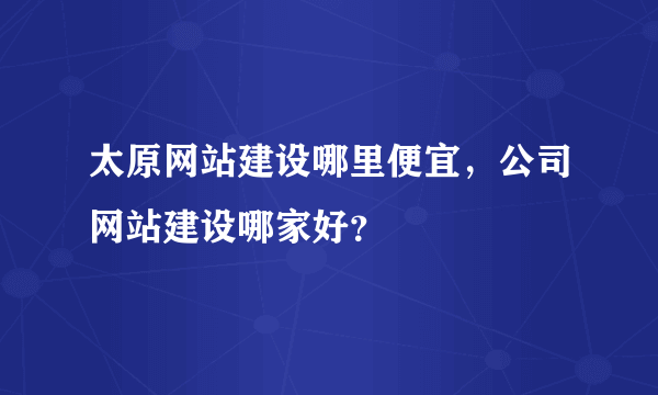 太原网站建设哪里便宜，公司网站建设哪家好？