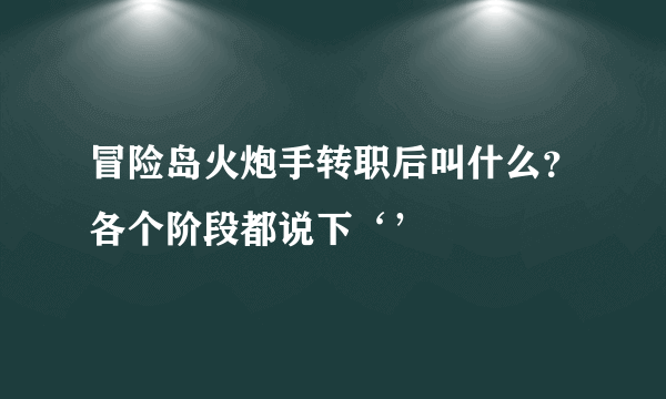 冒险岛火炮手转职后叫什么？各个阶段都说下‘’