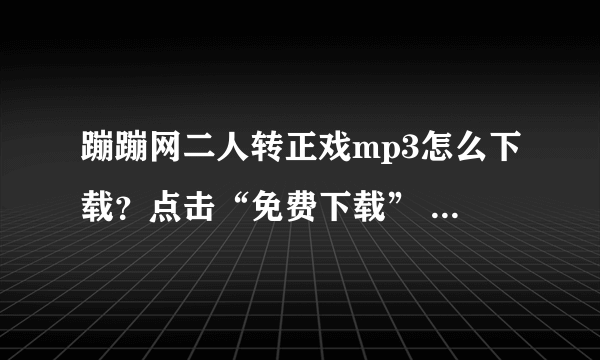 蹦蹦网二人转正戏mp3怎么下载？点击“免费下载” 下载不了 求指点