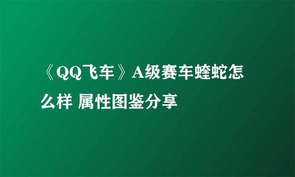 《QQ飞车》A级赛车蝰蛇怎么样 属性图鉴分享