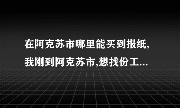 在阿克苏市哪里能买到报纸,我刚到阿克苏市,想找份工作,但不知道通过哪些渠道.MS街上也不是到处有报纸卖.