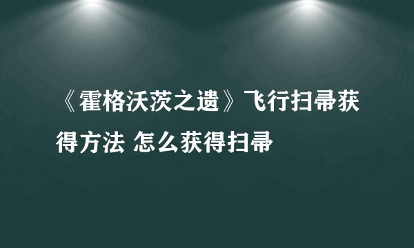 《霍格沃茨之遗》飞行扫帚获得方法 怎么获得扫帚