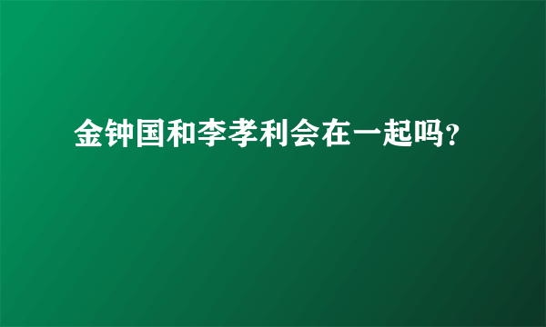 金钟国和李孝利会在一起吗？