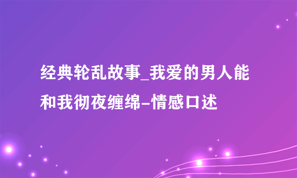 经典轮乱故事_我爱的男人能和我彻夜缠绵-情感口述