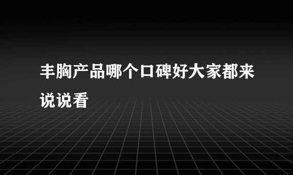 丰胸产品哪个口碑好大家都来说说看