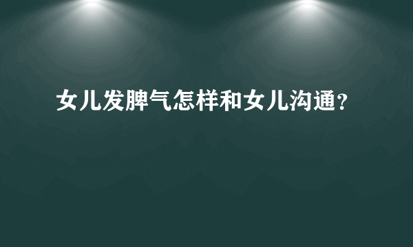 女儿发脾气怎样和女儿沟通？