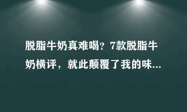 脱脂牛奶真难喝？7款脱脂牛奶横评，就此颠覆了我的味觉体验！