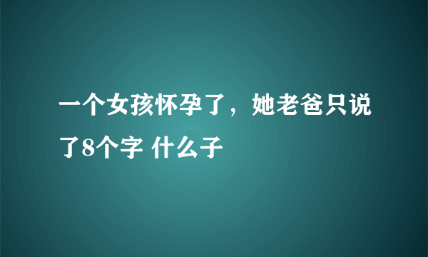 一个女孩怀孕了，她老爸只说了8个字 什么子