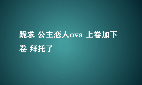 跪求 公主恋人ova 上卷加下卷 拜托了