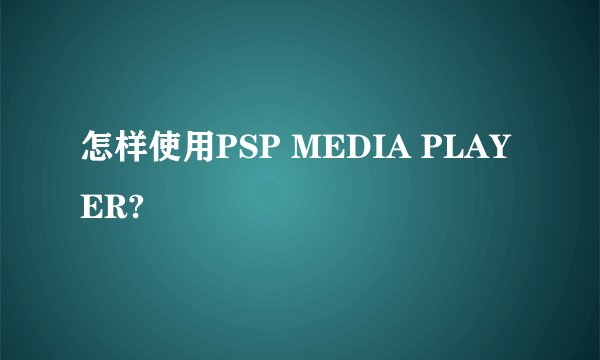 怎样使用PSP MEDIA PLAYER?