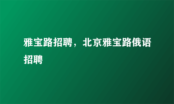 雅宝路招聘，北京雅宝路俄语招聘