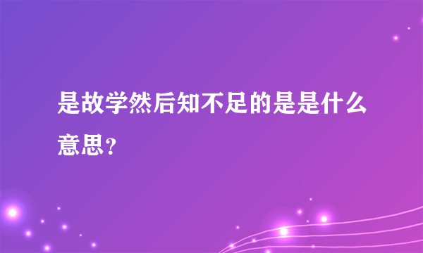 是故学然后知不足的是是什么意思？