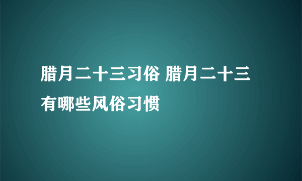 腊月二十三习俗 腊月二十三有哪些风俗习惯