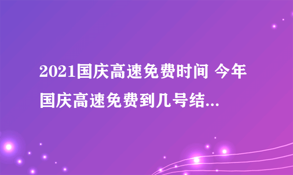 2021国庆高速免费时间 今年国庆高速免费到几号结束2021