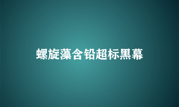 螺旋藻含铅超标黑幕