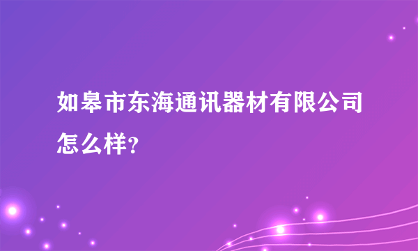 如皋市东海通讯器材有限公司怎么样？