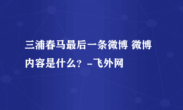 三浦春马最后一条微博 微博内容是什么？-飞外网