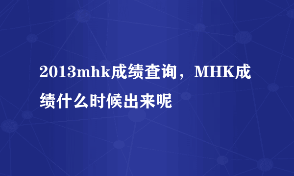 2013mhk成绩查询，MHK成绩什么时候出来呢