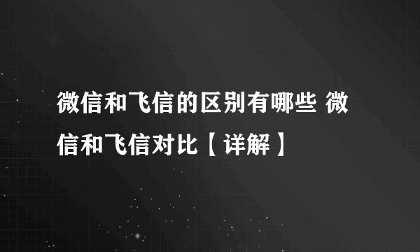 微信和飞信的区别有哪些 微信和飞信对比【详解】