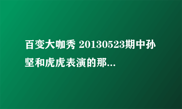 百变大咖秀 20130523期中孙坚和虎虎表演的那首歌的名字叫什么