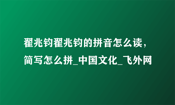 翟兆钧翟兆钧的拼音怎么读，简写怎么拼_中国文化_飞外网