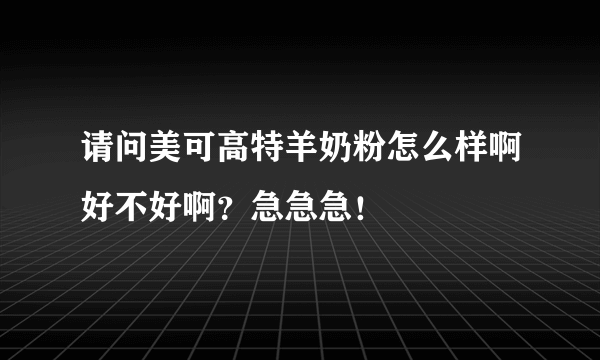 请问美可高特羊奶粉怎么样啊好不好啊？急急急！