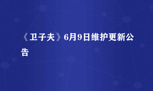 《卫子夫》6月9日维护更新公告