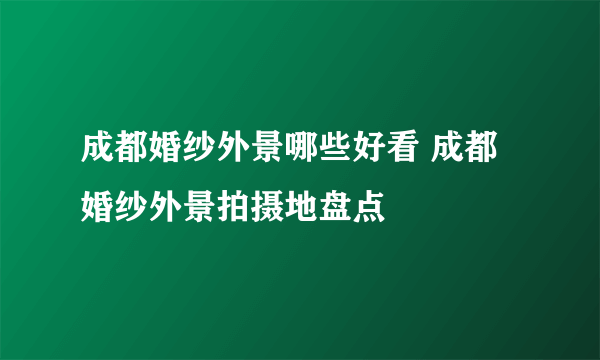 成都婚纱外景哪些好看 成都婚纱外景拍摄地盘点