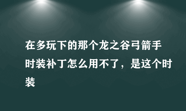 在多玩下的那个龙之谷弓箭手时装补丁怎么用不了，是这个时装