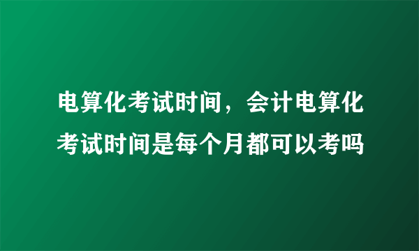 电算化考试时间，会计电算化考试时间是每个月都可以考吗