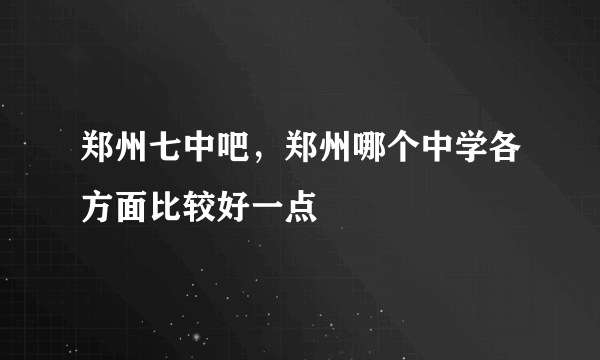 郑州七中吧，郑州哪个中学各方面比较好一点