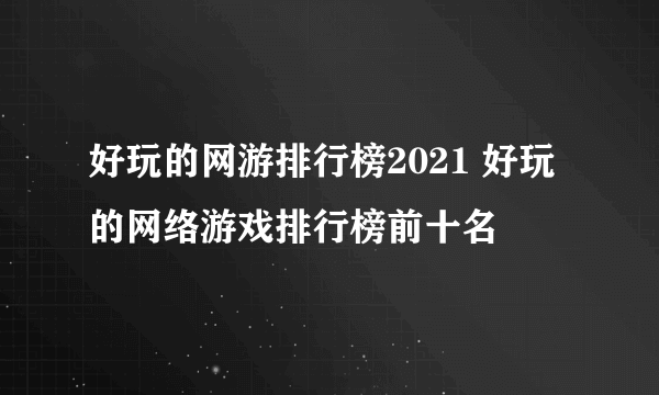 好玩的网游排行榜2021 好玩的网络游戏排行榜前十名