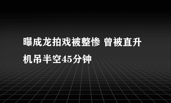 曝成龙拍戏被整惨 曾被直升机吊半空45分钟