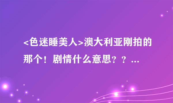 <色迷睡美人>澳大利亚刚拍的那个！剧情什么意思？？？不要贴官方剧情介绍！！