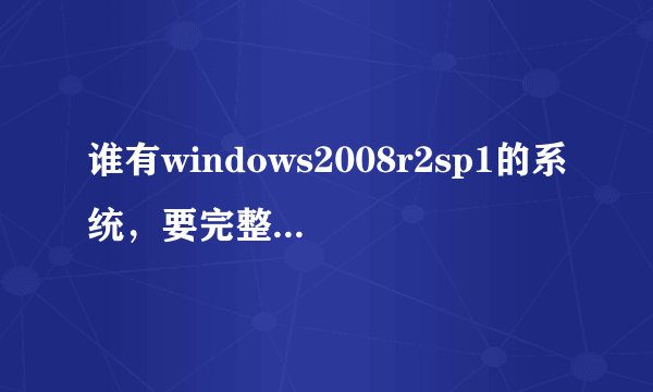 谁有windows2008r2sp1的系统，要完整版的，百度找了很多都不行，我电脑用的2008又有