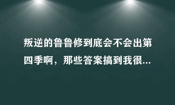 叛逆的鲁鲁修到底会不会出第四季啊，那些答案搞到我很迷惑啊？