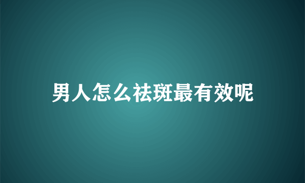 男人怎么祛斑最有效呢